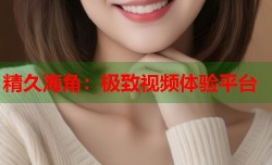 精久海角：极致视频体验平台