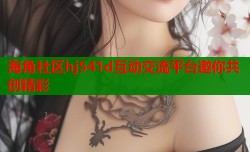 海角社区hj541d互动交流平台邀你共创精彩