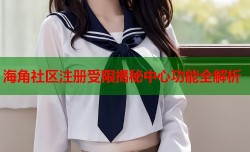 海角社区注册受限揭秘中心功能全解析