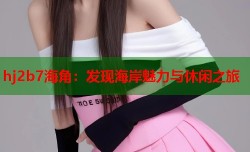 hj2b7海角：发现海岸魅力与休闲之旅