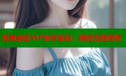 海角禁区VIP账号密码：解锁无限权限