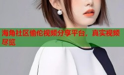 海角社区偷伦视频分享平台，真实视频尽览