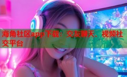 海角社区app下载：交友聊天、视频社交平台