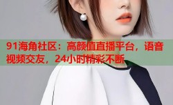 91海角社区：高颜值直播平台，语音视频交友，24小时精彩不断
