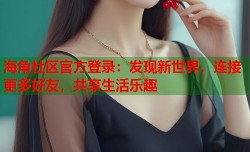 海角社区官方登录：发现新世界，连接更多好友，共享生活乐趣