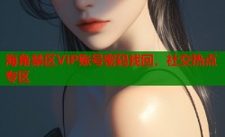 海角禁区VIP账号密码找回，社交热点专区