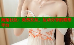 海角社区：免费交友、互动分享的理想平台