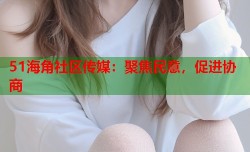 51海角社区传媒：聚焦民意，促进协商