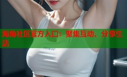 海角社区官方入口：聚集互动、分享生活