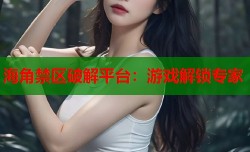 海角禁区破解平台：游戏解锁专家
