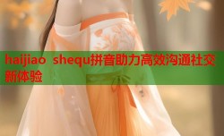 haijiao shequ拼音助力高效沟通社交新体验