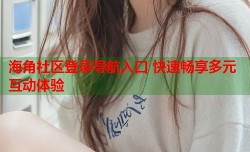 海角社区登录导航入口 快速畅享多元互动体验