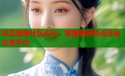 吃瓜海角社区论坛：掌握最新热点互动交流平台