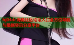 hj04dc海角社区论坛入口全方位导航与最新资讯分享平台