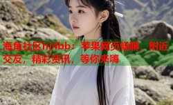 海角社区hj4bb：苹果网页畅聊，附近交友，精彩资讯，等你来嗨