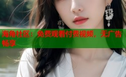 海角社区：免费观看付费视频，无广告畅享