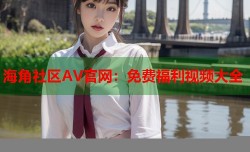 海角社区AV官网：免费福利视频大全