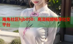 海角社区hjb050：高清视频畅享社交平台