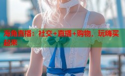海角直播：社交+直播+购物，玩嗨买起來