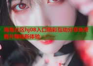 海角社区hj08入口精彩互动分享免费看片赚钱新体验
