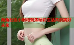 海角社区小钢炮聚焦精彩生活共创美好未来