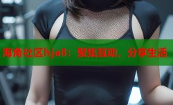 海角社区hja8：聚集互动，分享生活