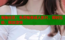 海角社区：免费畅享成人影片，即时互动，释放激情