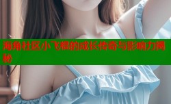 海角社区小飞棍的成长传奇与影响力揭秘