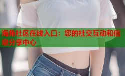 海角社区在线入口：您的社交互动和信息分享中心