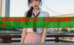海角社区破解版下载：无限资源免费畅享