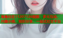 海角社区11207126视频：多元互动、兴趣小组、知识分享，一站式社交平台