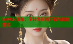 hj04dc海角：多任务影视下载与智能推荐