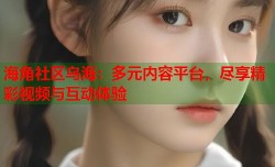 海角社区乌海：多元内容平台，尽享精彩视频与互动体验