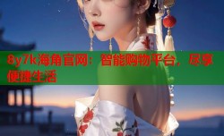 8y7k海角官网：智能购物平台，尽享便捷生活