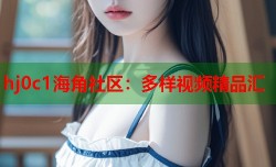 hj0c1海角社区：多样视频精品汇