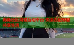 海角社区同城互动平台 快速匹配邻里共享生活