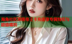 海角社区顶级帝王卡充值享专属特权与超值福利