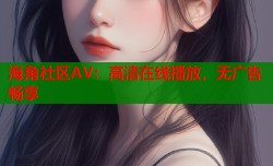 海角社区AV：高清在线播放，无广告畅享