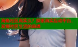 海角社区真实么？探索真实互动平台，发现社区生活的真谛