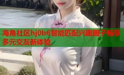 海角社区hj0b6智能匹配兴趣圈子畅享多元交友新体验