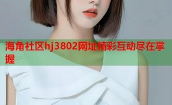 海角社区hj3802网址精彩互动尽在掌握