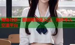 海角社区：最新网页版入口，海外华人交流平台