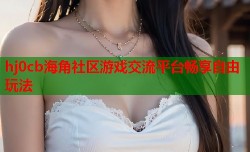 hj0cb海角社区游戏交流平台畅享自由玩法