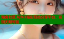 海角社区.hjf63精彩互动分享平台，发现无限可能