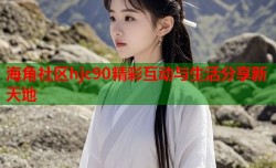 海角社区hjc90精彩互动与生活分享新天地
