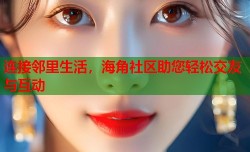连接邻里生活，海角社区助您轻松交友与互动