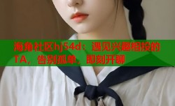 海角社区hj54d：遇见兴趣相投的TA，告别孤单，即刻开聊