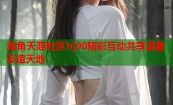 海角天涯社区hj90精彩互动共享温馨友谊天地