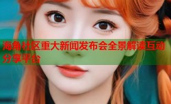 海角社区重大新闻发布会全景解读互动分享平台