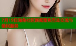 7月19日海角社区新闻聚焦互动交流与便民服务